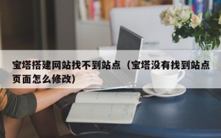 滕州宝塔搭建网站找不到站点（宝塔没有找到站点页面怎么修改）