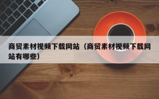 滕州商贸素材视频下载网站（商贸素材视频下载网站有哪些）