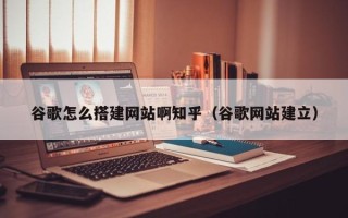 滕州谷歌怎么搭建网站啊知乎（谷歌网站建立）