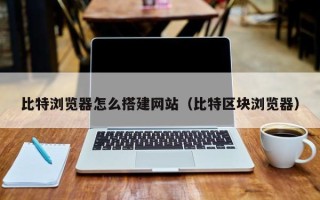 滕州比特浏览器怎么搭建网站（比特区块浏览器）