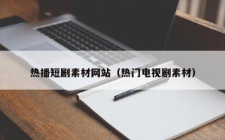 滕州热播短剧素材网站（热门电视剧素材）