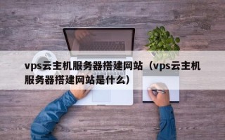 滕州vps云主机服务器搭建网站（vps云主机服务器搭建网站是什么）