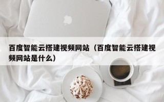 滕州百度智能云搭建视频网站（百度智能云搭建视频网站是什么）