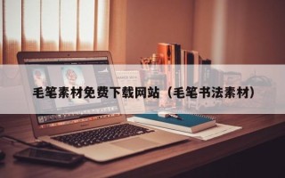 滕州毛笔素材免费下载网站（毛笔书法素材）
