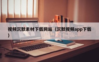 滕州视频沉默素材下载网站（沉默视频app下载）