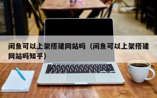 滕州闲鱼可以上架搭建网站吗（闲鱼可以上架搭建网站吗知乎）
