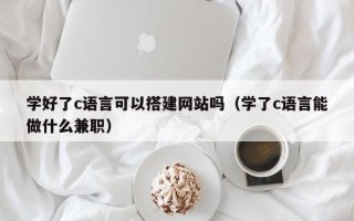 滕州学好了c语言可以搭建网站吗（学了c语言能做什么兼职）