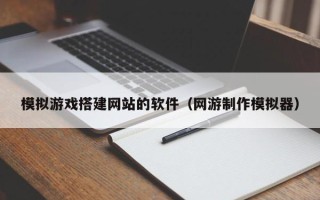 滕州模拟游戏搭建网站的软件（网游制作模拟器）